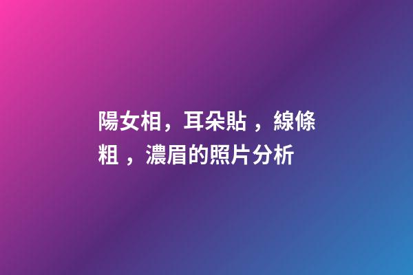 陽女相，耳朵貼，線條粗，濃眉的照片分析